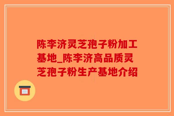 陈李济灵芝孢子粉加工基地_陈李济高品质灵芝孢子粉生产基地介绍