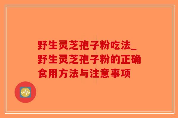野生灵芝孢子粉吃法_野生灵芝孢子粉的正确食用方法与注意事项