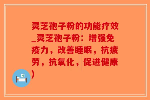 灵芝孢子粉的功能疗效_灵芝孢子粉：增强免疫力，改善睡眠，抗疲劳，抗氧化，促进健康)