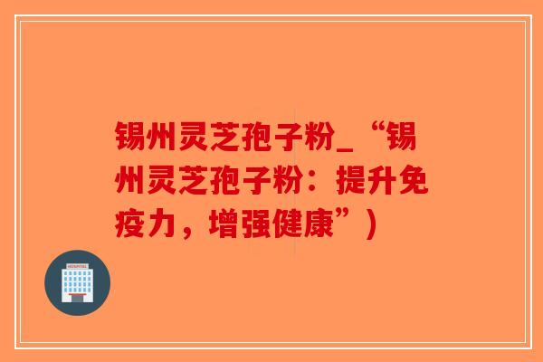 锡州灵芝孢子粉_“锡州灵芝孢子粉：提升免疫力，增强健康”)