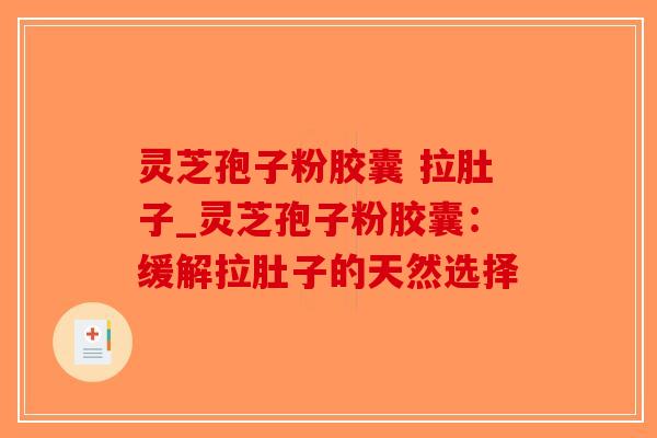 灵芝孢子粉胶囊 拉肚子_灵芝孢子粉胶囊：缓解拉肚子的天然选择