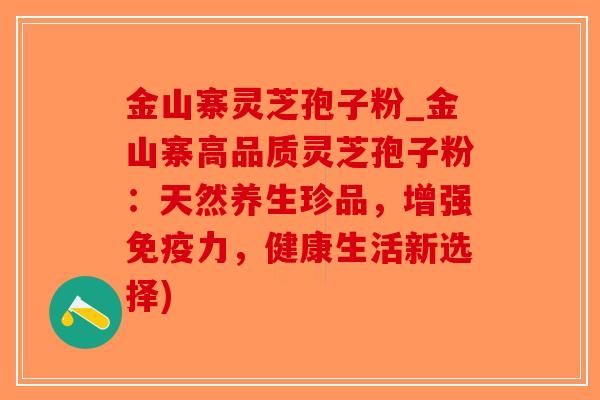 金山寨灵芝孢子粉_金山寨高品质灵芝孢子粉：天然养生珍品，增强免疫力，健康生活新选择)