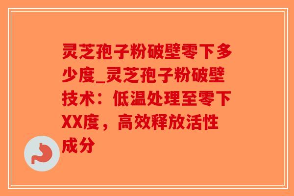 灵芝孢子粉破壁零下多少度_灵芝孢子粉破壁技术：低温处理至零下XX度，高效释放活性成分