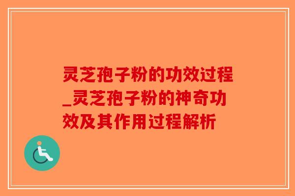 灵芝孢子粉的功效过程_灵芝孢子粉的神奇功效及其作用过程解析