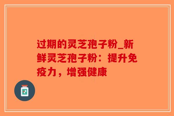 过期的灵芝孢子粉_新鲜灵芝孢子粉：提升免疫力，增强健康
