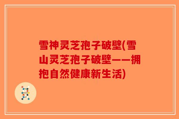 雪神灵芝孢子破壁(雪山灵芝孢子破壁——拥抱自然健康新生活)