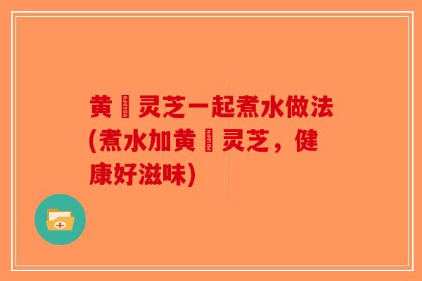 黄茋灵芝一起煮水做法(煮水加黄茋灵芝，健康好滋味)