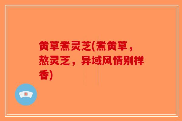 黄草煮灵芝(煮黄草，熬灵芝，异域风情别样香)