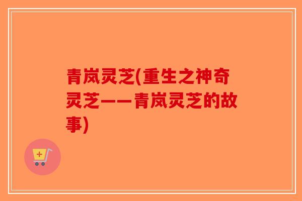 青岚灵芝(重生之神奇灵芝——青岚灵芝的故事)