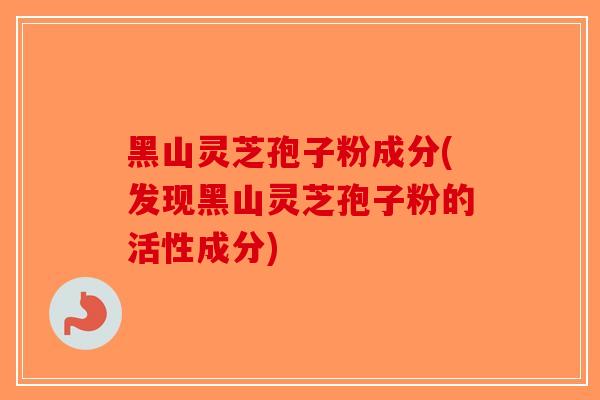 黑山灵芝孢子粉成分(发现黑山灵芝孢子粉的活性成分)