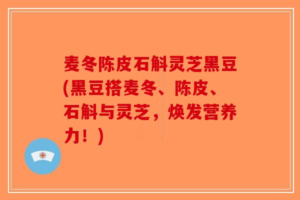 麦冬陈皮石斛灵芝黑豆(黑豆搭麦冬、陈皮、石斛与灵芝，焕发营养力！)