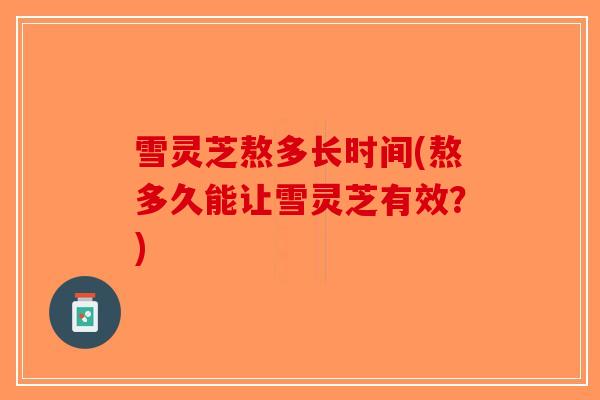 雪灵芝熬多长时间(熬多久能让雪灵芝有效？)
