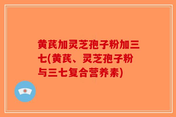 黄芪加灵芝孢子粉加三七(黄芪、灵芝孢子粉与三七复合营养素)
