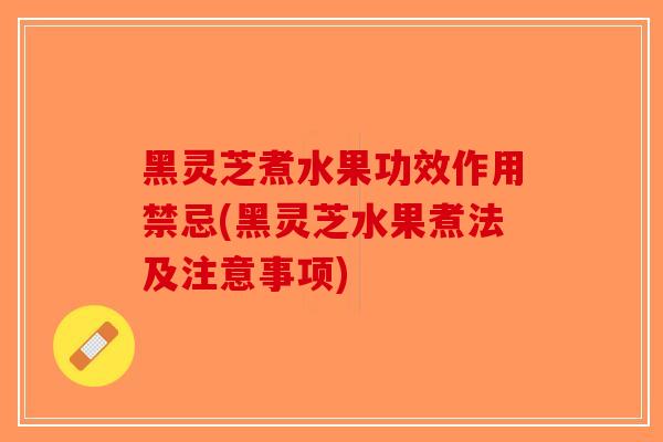 黑灵芝煮水果功效作用禁忌(黑灵芝水果煮法及注意事项)