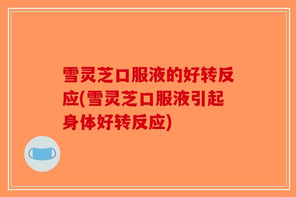 雪灵芝口服液的好转反应(雪灵芝口服液引起身体好转反应)