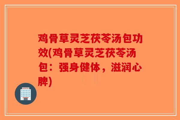 鸡骨草灵芝茯苓汤包功效(鸡骨草灵芝茯苓汤包：强身健体，滋润心脾)
