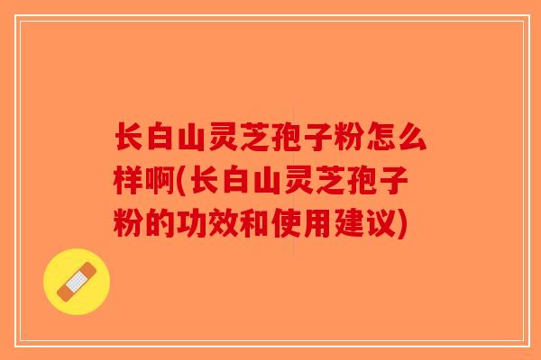 长白山灵芝孢子粉怎么样啊(长白山灵芝孢子粉的功效和使用建议)