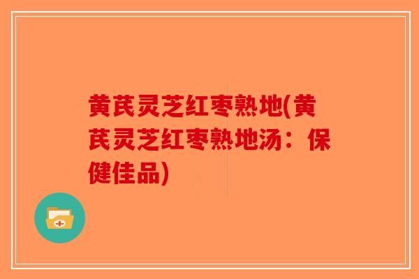 黄芪灵芝红枣熟地(黄芪灵芝红枣熟地汤：保健佳品)