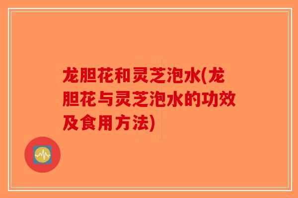 龙胆花和灵芝泡水(龙胆花与灵芝泡水的功效及食用方法)