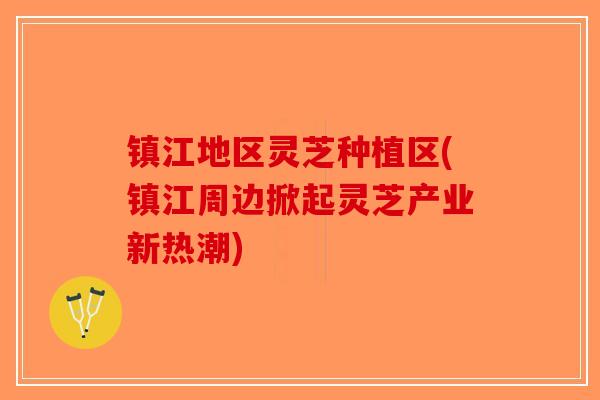 镇江地区灵芝种植区(镇江周边掀起灵芝产业新热潮)