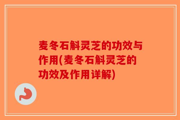 麦冬石斛灵芝的功效与作用(麦冬石斛灵芝的功效及作用详解)
