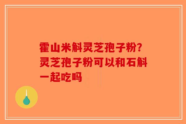 霍山米斛灵芝孢子粉？灵芝孢子粉可以和石斛一起吃吗