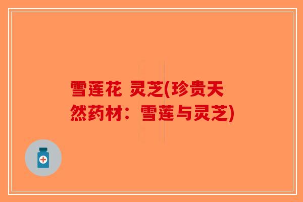 雪莲花 灵芝(珍贵天然药材：雪莲与灵芝)