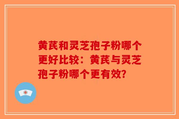 黄芪和灵芝孢子粉哪个更好比较：黄芪与灵芝孢子粉哪个更有效？