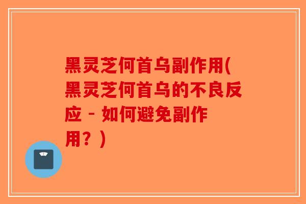 黑灵芝何首乌副作用(黑灵芝何首乌的不良反应 - 如何避免副作用？)