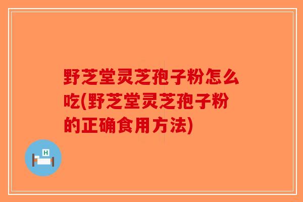 野芝堂灵芝孢子粉怎么吃(野芝堂灵芝孢子粉的正确食用方法)