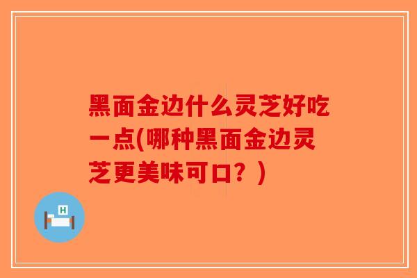 黑面金边什么灵芝好吃一点(哪种黑面金边灵芝更美味可口？)