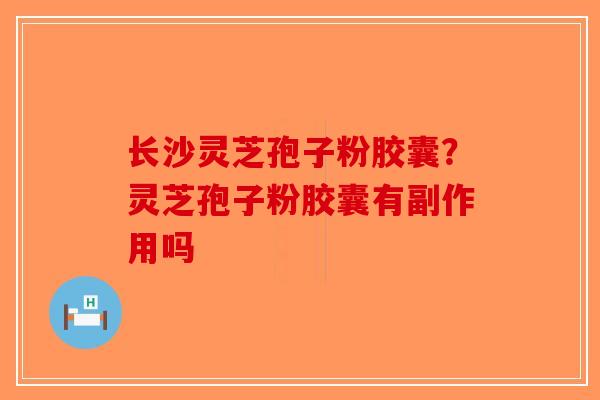 长沙灵芝孢子粉胶囊？灵芝孢子粉胶囊有副作用吗