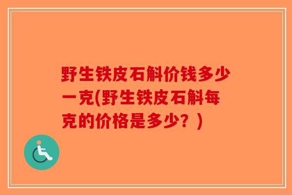 野生铁皮石斛价钱多少一克(野生铁皮石斛每克的价格是多少？)