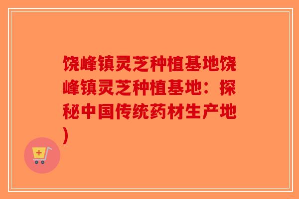 饶峰镇灵芝种植基地饶峰镇灵芝种植基地：探秘中国传统药材生产地)