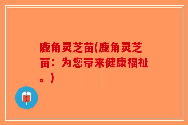鹿角灵芝苗(鹿角灵芝苗：为您带来健康福祉。)