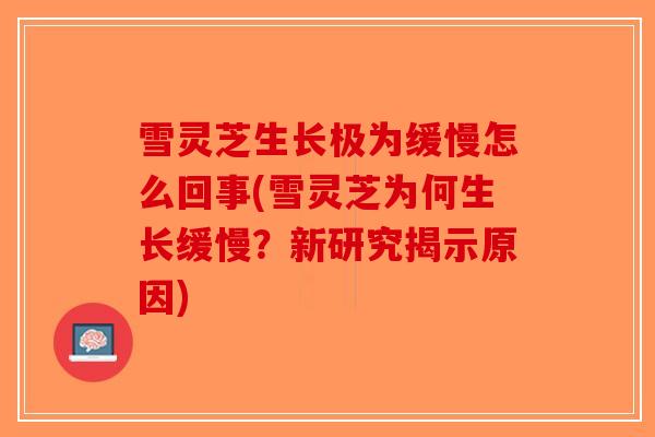 雪灵芝生长极为缓慢怎么回事(雪灵芝为何生长缓慢？新研究揭示原因)