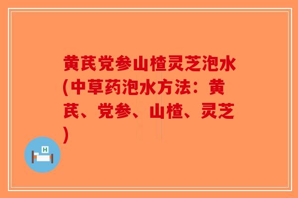 黄芪党参山楂灵芝泡水(中草药泡水方法：黄芪、党参、山楂、灵芝)