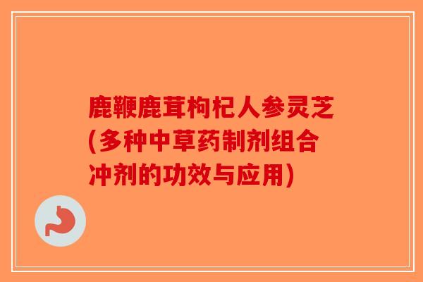 鹿鞭鹿茸枸杞人参灵芝(多种中草药制剂组合冲剂的功效与应用) 鹿鞭鹿茸枸杞人参灵芝(多种中草药制剂组合冲剂的功效与应用)
