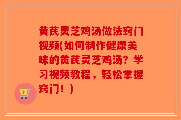 黄芪灵芝鸡汤做法窍门视频(如何制作健康美味的黄芪灵芝鸡汤?学习视频教程,轻松掌握窍门!) 黄芪灵芝鸡汤做法窍门视频(如何制作健康美味的黄芪灵芝鸡汤?学习视频教程,轻松掌握窍门!)