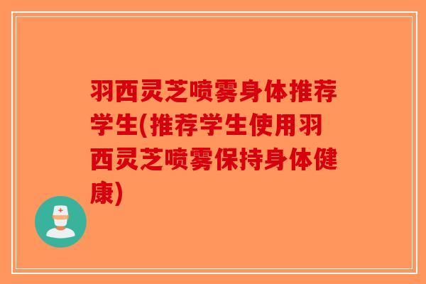 羽西灵芝喷雾身体推荐学生(推荐学生使用羽西灵芝喷雾保持身体健康)