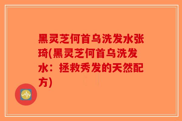 黑灵芝何首乌洗发水张琦(黑灵芝何首乌洗发水：拯救秀发的天然配方)