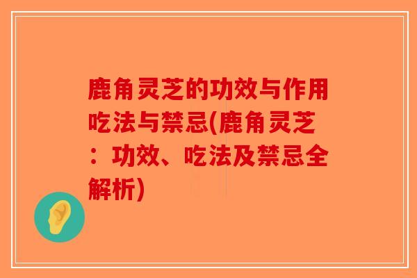 鹿角灵芝的功效与作用吃法与禁忌(鹿角灵芝：功效、吃法及禁忌全解析)