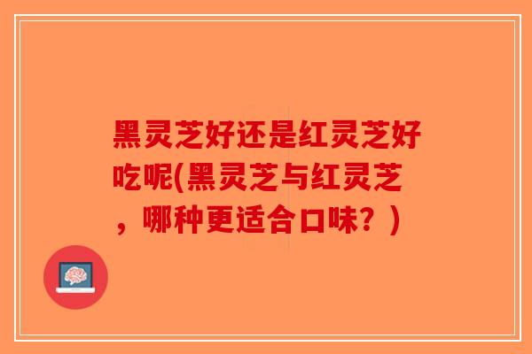 黑灵芝好还是红灵芝好吃呢(黑灵芝与红灵芝，哪种更适合口味？)