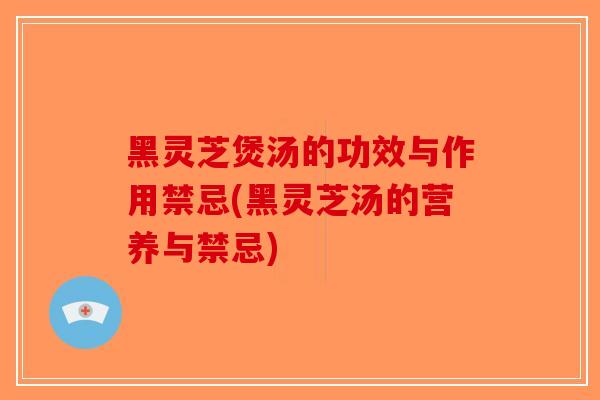 黑灵芝煲汤的功效与作用禁忌(黑灵芝汤的营养与禁忌)