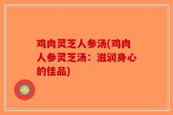 鸡肉灵芝人参汤(鸡肉人参灵芝汤：滋润身心的佳品)