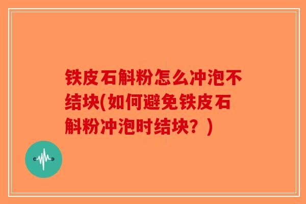 铁皮石斛粉怎么冲泡不结块(如何避免铁皮石斛粉冲泡时结块？)