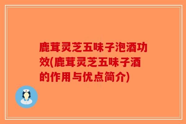 鹿茸灵芝五味子泡酒功效(鹿茸灵芝五味子酒的作用与优点简介)