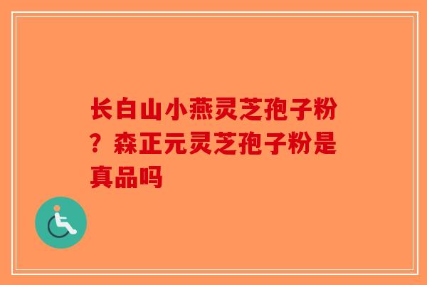 长白山小燕灵芝孢子粉？森正元灵芝孢子粉是真品吗