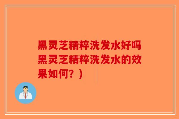 黑灵芝精粹洗发水好吗黑灵芝精粹洗发水的效果如何？)