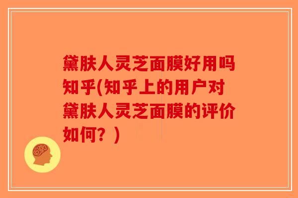 黛肤人灵芝面膜好用吗知乎(知乎上的用户对黛肤人灵芝面膜的评价如何？)